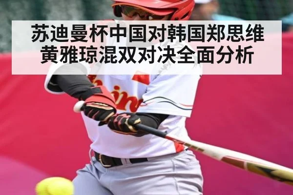 苏迪曼杯中国对韩国郑思维黄雅琼混双对决全面分析
